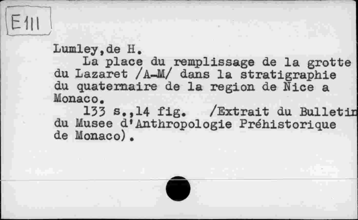 ﻿,E1|I
Lumley,de H.
La place du remplissage de la grotte du Lazaret /А-M/ dans la stratigraphie du quaternaire de la region de Nice a Monaco.
153 s.,14 fig. /Extrait du Bulleti du Musee d*Anthropologie Préhistorique de Monaco)•